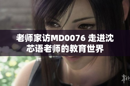 老师家访MD0076 走进沈芯语老师的教育世界