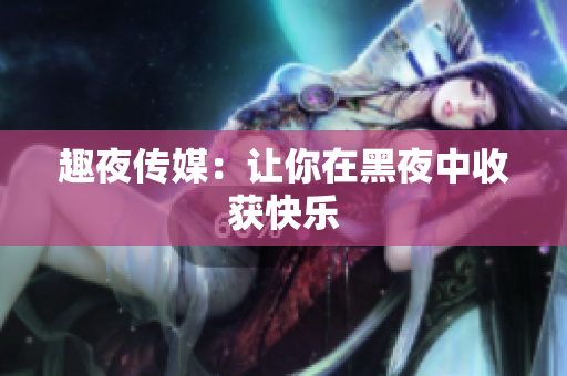 趣夜传媒：让你在黑夜中收获快乐