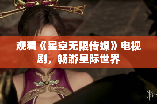 观看《星空无限传媒》电视剧，畅游星际世界