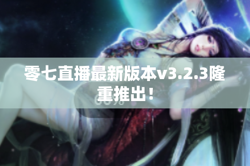 零七直播最新版本v3.2.3隆重推出！