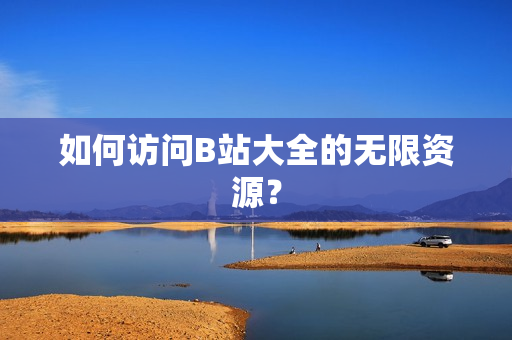 如何访问B站大全的无限资源？