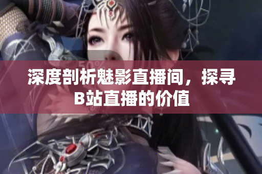 深度剖析魅影直播间，探寻B站直播的价值