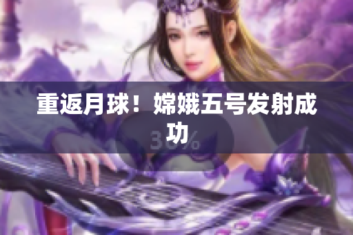 重返月球！嫦娥五号发射成功