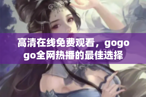 高清在线免费观看，gogogo全网热播的最佳选择