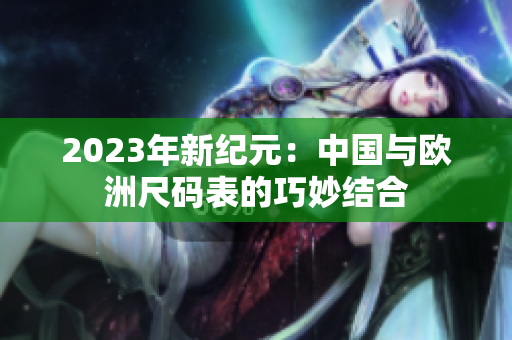 2023年新纪元：中国与欧洲尺码表的巧妙结合