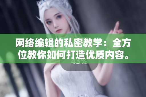 网络编辑的私密教学：全方位教你如何打造优质内容。