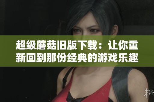 超级蘑菇旧版下载：让你重新回到那份经典的游戏乐趣