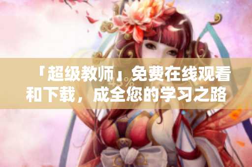 「超级教师」免费在线观看和下载，成全您的学习之路