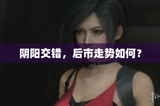阴阳交错，后市走势如何？