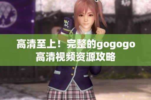 高清至上！完整的gogogo高清视频资源攻略