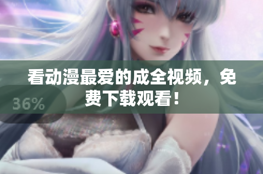 看动漫最爱的成全视频，免费下载观看！