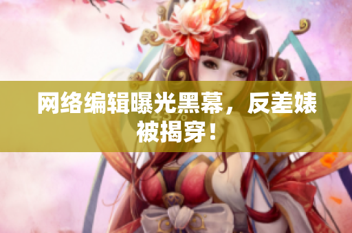 网络编辑曝光黑幕，反差婊被揭穿！