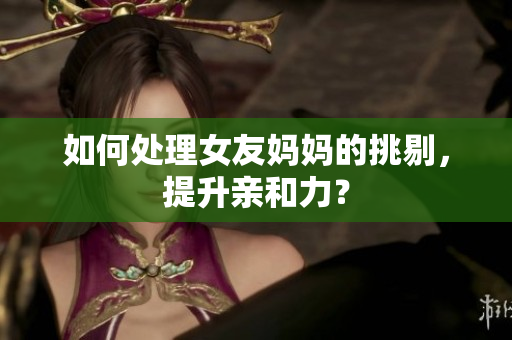 如何处理女友妈妈的挑剔，提升亲和力？