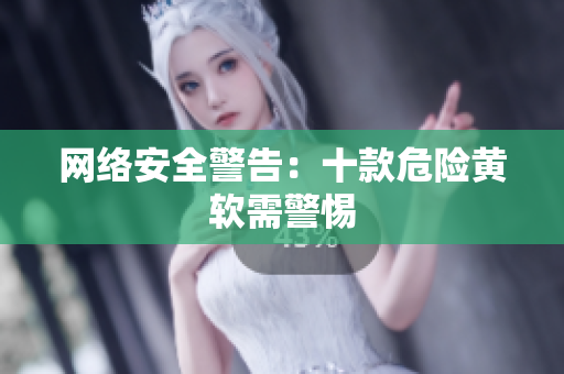 网络安全警告：十款危险黄软需警惕