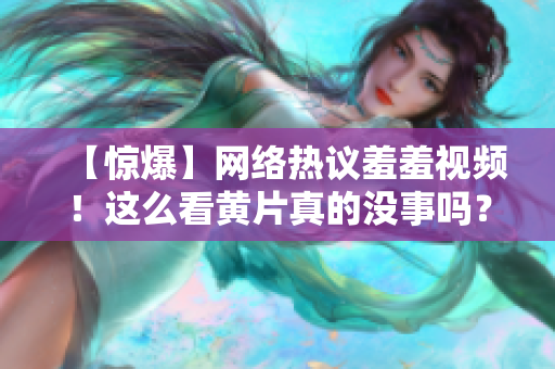 【惊爆】网络热议羞羞视频！这么看黄片真的没事吗？