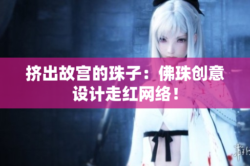 挤出故宫的珠子：佛珠创意设计走红网络！