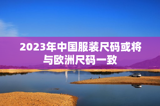 2023年中国服装尺码或将与欧洲尺码一致