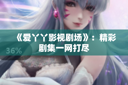 《爱丫丫影视剧场》：精彩剧集一网打尽