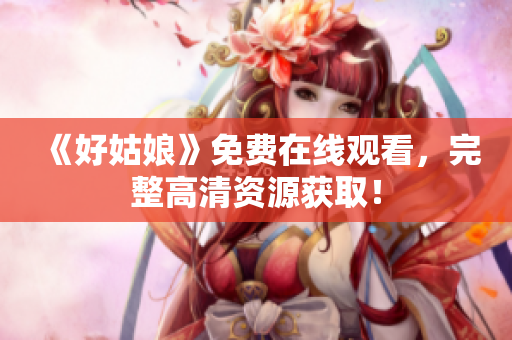 《好姑娘》免费在线观看，完整高清资源获取！