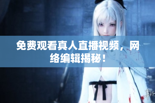 免费观看真人直播视频，网络编辑揭秘！