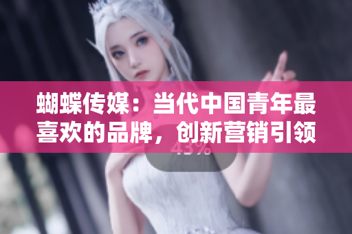 蝴蝶传媒：当代中国青年最喜欢的品牌，创新营销引领时尚潮流