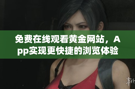 免费在线观看黄金网站，App实现更快捷的浏览体验