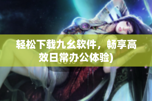 轻松下载九幺软件，畅享高效日常办公体验)