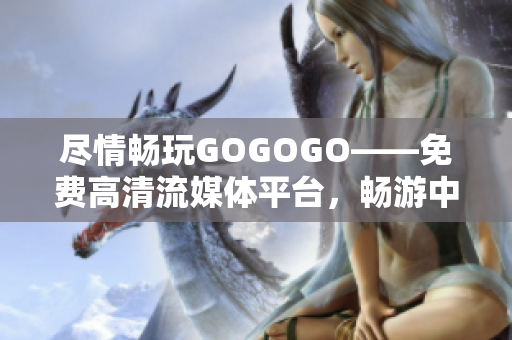 尽情畅玩GOGOGO——免费高清流媒体平台，畅游中国