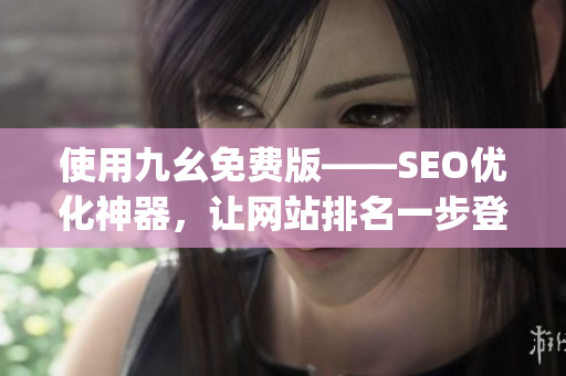 使用九幺免费版——SEO优化神器，让网站排名一步登天！)
