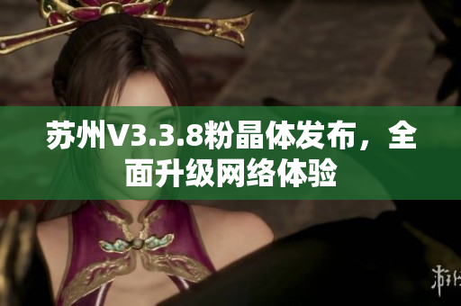 苏州V3.3.8粉晶体发布，全面升级网络体验