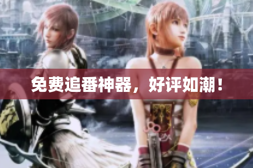免费追番神器，好评如潮！