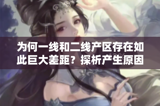 为何一线和二线产区存在如此巨大差距？探析产生原因