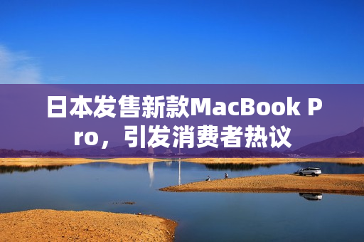 日本发售新款MacBook Pro，引发消费者热议