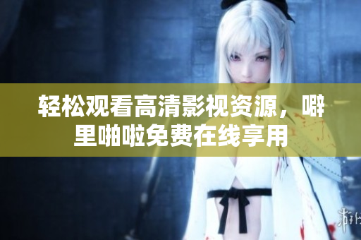 轻松观看高清影视资源，噼里啪啦免费在线享用