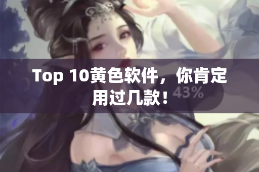 Top 10黄色软件，你肯定用过几款！