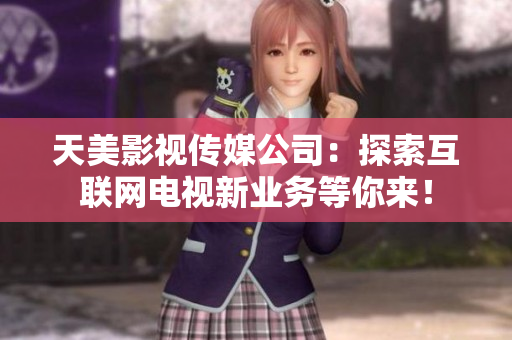 天美影视传媒公司：探索互联网电视新业务等你来！