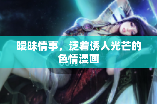 暧昧情事，泛着诱人光芒的色情漫画