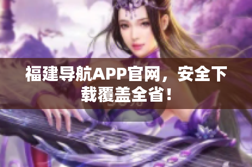 福建导航APP官网，安全下载覆盖全省！