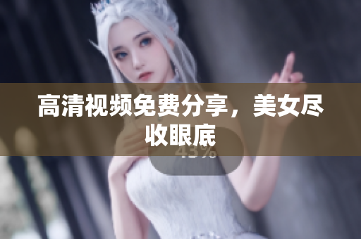 高清视频免费分享，美女尽收眼底