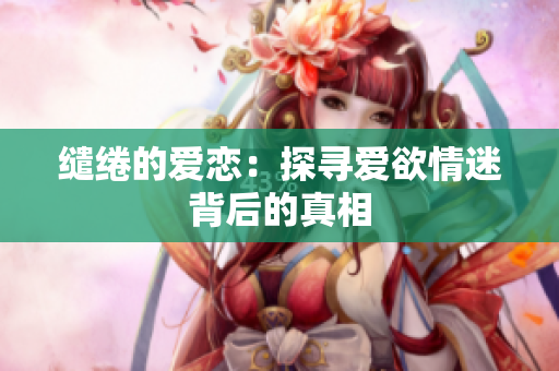 缱绻的爱恋：探寻爱欲情迷背后的真相