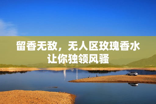 留香无敌，无人区玫瑰香水让你独领风骚