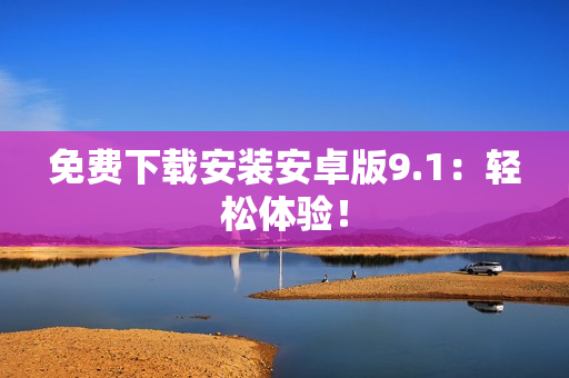 免费下载安装安卓版9.1：轻松体验！