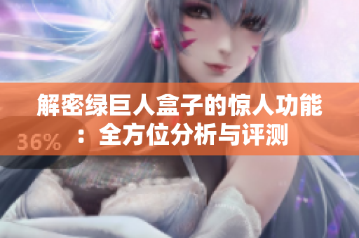 解密绿巨人盒子的惊人功能：全方位分析与评测