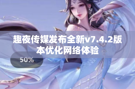 趣夜传媒发布全新v7.4.2版本优化网络体验
