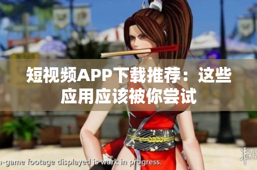 短视频APP下载推荐：这些应用应该被你尝试