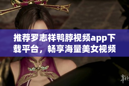 推荐罗志祥鸭脖视频app下载平台，畅享海量美女视频