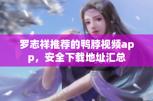 罗志祥推荐的鸭脖视频app，安全下载地址汇总
