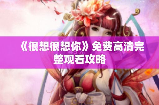 《很想很想你》免费高清完整观看攻略