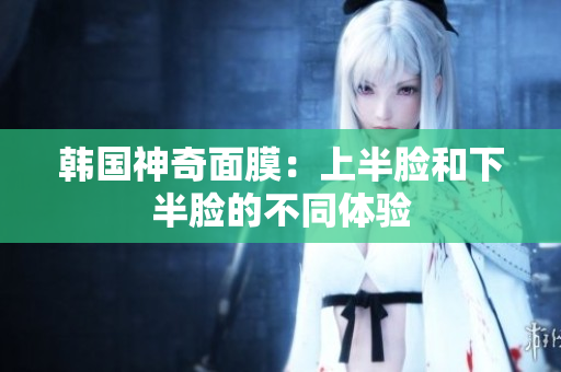 韩国神奇面膜：上半脸和下半脸的不同体验