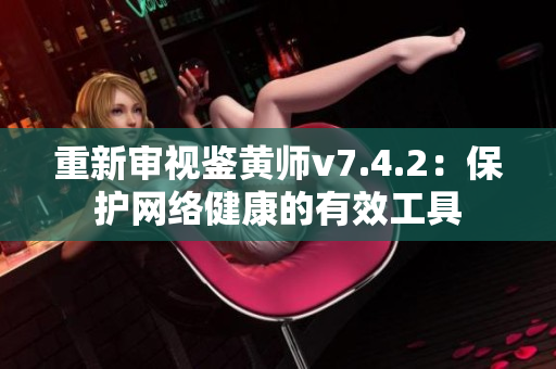 重新审视鉴黄师v7.4.2：保护网络健康的有效工具